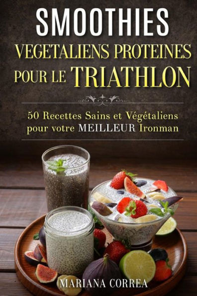 SMOOTHIES VEGETALIENS PROTEINES POUR Le TRIATHLON: 50 Recettes Sains et Vegetaliens pour votre Meilleur Ironman