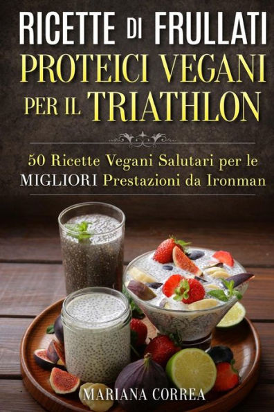 RICETTE DI FRULLATI PROTEICI VEGANI PER Il TRIATHLON: 50 Ricette Vegani Salutari per le Migliori Prestazioni da Ironman