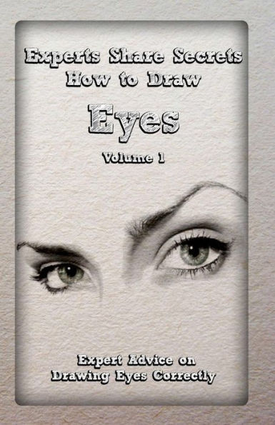 Experts Share Secrets: How to Draw Eyes Volume 1: Expert Advice on Drawing Eyes Correctly