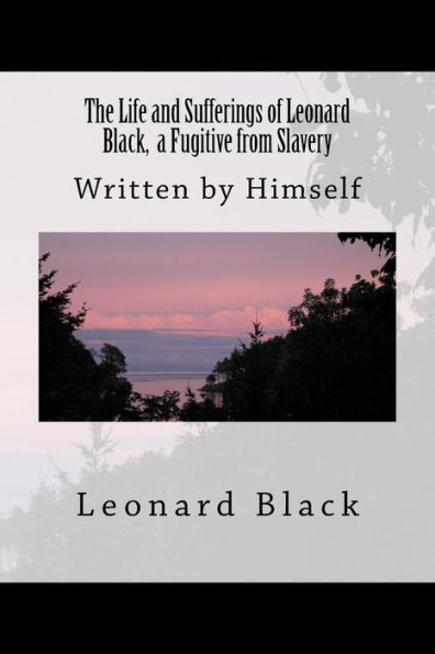 The Life and Sufferings of Leonard Black, a Fugitive from Slavery: Written by Himself