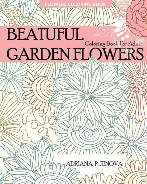 Flowers Coloring Book: Beautiful Garden Flowers Coloring Book For Adult: For Stress-relief, Relaxation, Enchanted Forest Coloring Book, Fantastic Flowers, Meditation And Creativity