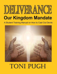Title: Deliverance: Our Kingdom Mandate: Student Manual on casting out devils, Author: Toni Pugh