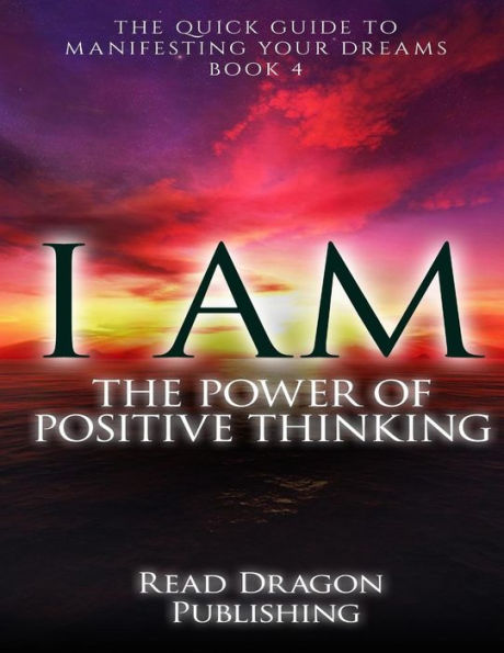 I Am: The Power of Posiitive Thinking: The Quick Guide to Manifesting Your Dreams