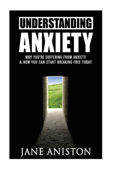 Anxiety: Understanding Anxiety: Why You're Suffering From Anxiety & How You Can Start Breaking Free Today!