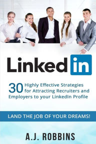 Title: LinkedIn: 30 Highly Effective Strategies for Attracting Recruiters and Employers to Your LinkedIn Profile, Author: A J Robbins