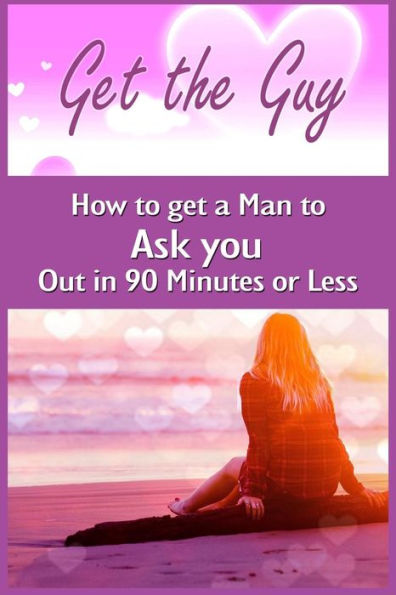 Get the Guy: How to get a Man to Ask you Out in 90 Minutes or Less