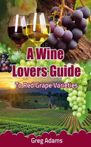 Title: A Wine Lovers Guide: To Red Grape Varieties, Author: Greg Adams