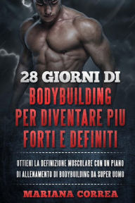 Title: 28 GIORNI Di BODYBUILDING PER DIVENTARE PIU FORTI E DEFINITI: OTTIENI LA DEFINIZIONE MUSCOLARE CON UN PIANO DI ALLENAMENTO Di BODYBUILDING DA SUPER UOMO, Author: Mariana Correa