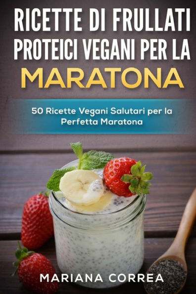 RICETTE Di FRULLATI PROTEICI VEGANI PER LA MARATONA: 50 Ricette Vegani Salutari per la Perfetta Maratona