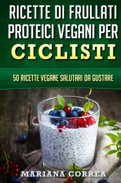 RICETTE Di FRULLATI PROTEICI VEGANI PER CICLISTI: 50 Ricette Vegane Salutari da Gustare