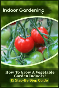 Title: Indoor Gardening: How To Grow A Vegetable Garden Indoors! (15 Step-By-Step Guide), Author: Sophia Kitchens
