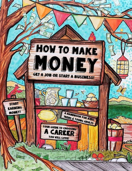 How to Make Money - A Handbook for Teens, Kids & Young Adults: What Do You Want to Be When You Grow Up? What do You Want to Be Now? Dishwashers, Doctors, Dog Walkers and Designers - The World Needs Them All! Learn How to Do Something With Your Life!