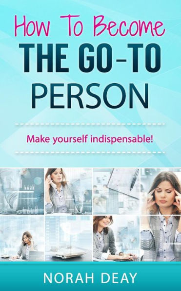 How To Become The Go-To Person: Make yourself indispensable!