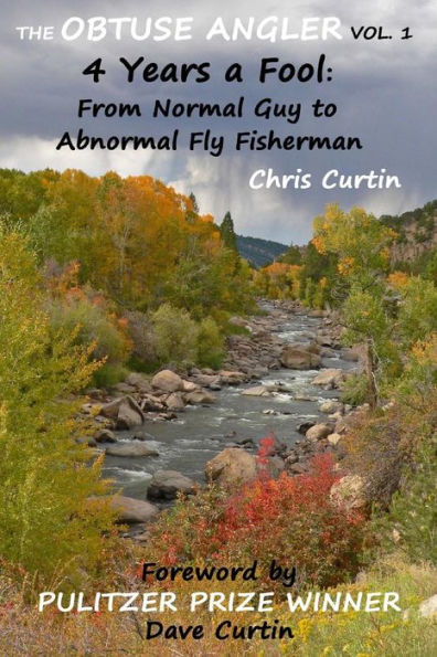 The Obtuse Angler - Volume 1: 4 Years a Fool: From Normal Guy to Abnormal Fly Fisherman