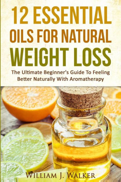 12 Essential Oils For Natural Weight Loss: The Ultimate Beginner's Guide To Feeling Better With Aromatherapy