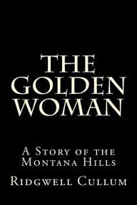 Title: The Golden Woman: A Story of the Montana Hills, Author: Ridgwell Cullum