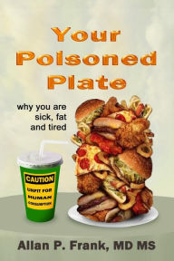 Title: Your Poisoned Plate: Why you are fat, sick and tired, Author: MS Allan P. Frank MD