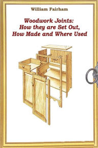 Title: Woodwork Joints: How they are Set Out, How Made and Where Used, Author: William Fairham