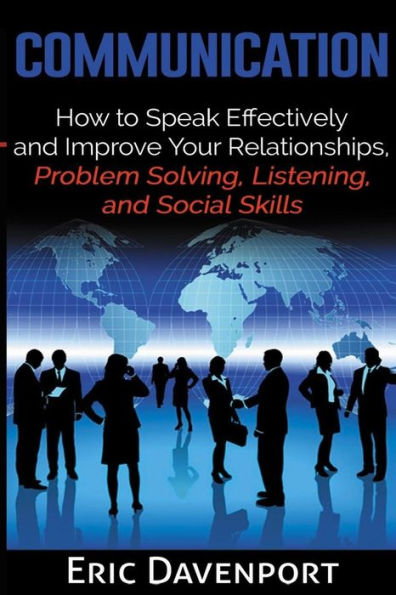 Communication: How to Speak Effectively and Improve Your Relationships, Problem Solving, Listening, and Social Skills