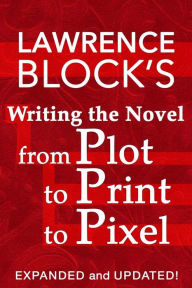 Title: Writing the Novel from Plot to Print to Pixel: Expanded and Updated!, Author: Lawrence Block