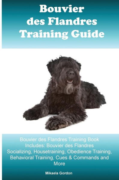 Bouvier des Flandres Training Guide Bouvier des Flandres Training Book Includes: Bouvier des Flandres Socializing, Housetraining, Obedience Training, Behavioral Training, Cues & Commands and More