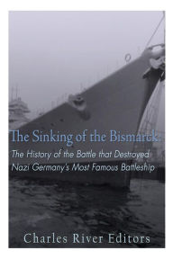 Title: The Sinking of the Bismarck: The History of the Battle that Destroyed Nazi Germany's Most Famous Battleship, Author: Charles River