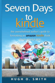 Title: Seven Days to Kindle: The Overwhelmed Author's Guide to Formatting an Amazon Kindle Book In an Hour a Day, Author: Hugh O Smith