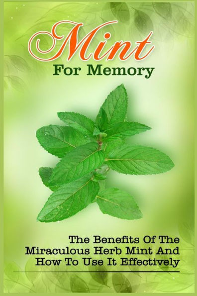 Mint For Memory: The Benefits Of The Miraculous Herb Mint And How To Use It Effectively