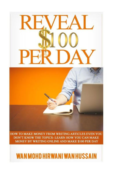 Reveal $ 100 Per Day: How To Make Money From Writing Articles Even You Don't Know The Topics- Learn How You Can Make Money By Writing Online And Make $100 Per Day