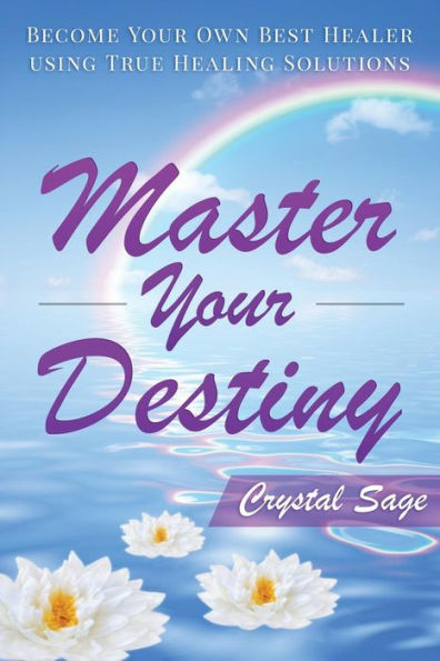 Master Your Destiny: Become Your Own Best Healer Using True Healing Solutions