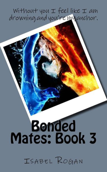 Bonded Mates: Book 3: Without you I feel like I am drowning and you?re my anchor.