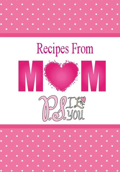 Recipes From Mom, P.S. I Love You: A Blank Recipe Book To Write Your Mom's Recipes In