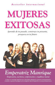 Title: Mujeres Exitosas: Aprende de tu pasado, construye tu presente, prospera en tu futuro, Author: Emperatriz Manrique