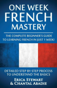 Title: French: One Week French Mastery: The Complete Beginner's Guide to Learning French in just 1 Week! Detailed Step by Step Process to Understand the Basics. ... Vocabulary Word List France Phrasebook)), Author: Chantal Abadie