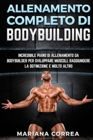 Title: ALLENAMENTO COMPLETO Di BODYBUILDING: INCREDIBILE PIANO DI ALLENAMENTO DA BODYBUILDER PER SVILUPPARE MUSCOLI, RAGGIUNGERE La DEFINIZIONE E MOLTO ALTRO, Author: Mariana Correa