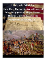 Title: Leadership Principles: How Their Use by Lieutenant General John Burgoyne and Major General Horatio Gates Influenced the Engagement at Saratoga, 1777, Author: Penny Hill Press Inc