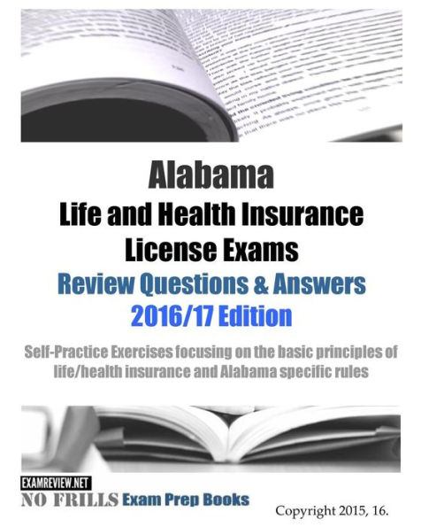 Alabama Life and Health Insurance License Exams Review Questions & Answers 2016/17 Edition: Self-Practice Exercises focusing on the basic principles of life/health insurance and Alabama specific rules
