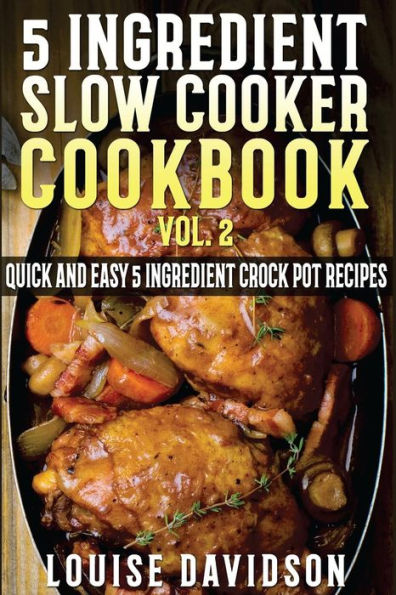 5 Ingredient Slow Cooker Cookbook - Volume 2: More Quick and Easy 5 Ingredient Crock Pot Recipes