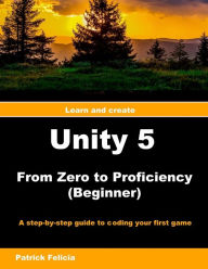 Title: Unity 5 from Zero to Proficiency (Beginner): A step-by-step guide to coding your first game with Unity, Author: P Patrick Felicia