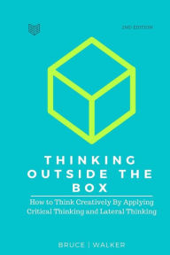 Title: Thinking Outside The Box: How to Think Creatively By Applying Critical Thinking and Lateral Thinking, Author: Bruce Walker