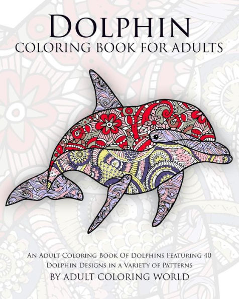 Dolphin Coloring Book For Adults: An Adult Coloring Book Of Dolphins Featuring 40 Dolphin Designs in a Variety of Patterns