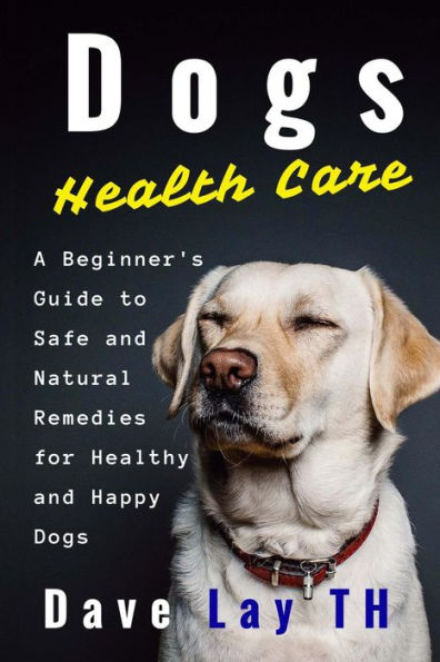 Dogs Health Care: A Beginner's Guide to Safe and Natural Remedies for Healthy Happy