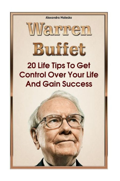 Warren Buffett: 20 Life Tips To Get Control Over Your Life And Gain Success: (Warren Buffet Biography, Business Success, The Essays of Warren Buffett, Lessons For Corporate America)