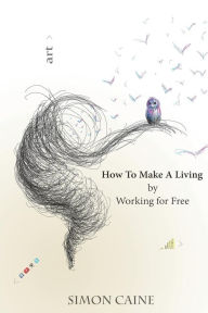 Title: How To Make A Living By Working For Free: A how-to guide for artists to create a community around what they do online., Author: Simon Mark Caine
