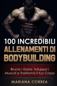 Title: 100 INCREDIBILI ALLENAMENTI Di BODYBUILDING: Brucia i Grassi, Sviluppa i Muscoli e Trasforma il tuo Corpo, Author: Mariana Correa