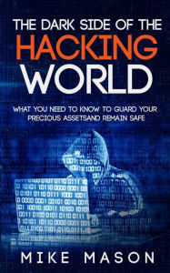 Title: The Dark Side of the Hacking World: What You Need to Know to Guard Your Precious Assets and Remain Safe, Author: Mike Mason