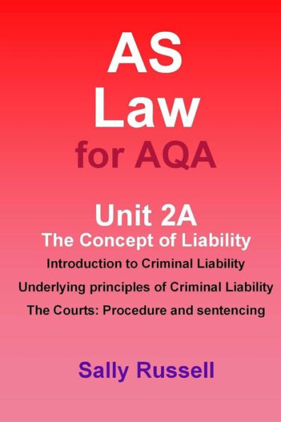 AS Law for AQA Unit 2A The Concept of Liability: Introduction to Criminal Liability: Underlying Principles of Criminal Liability: The Courts Procedure and Sentencing