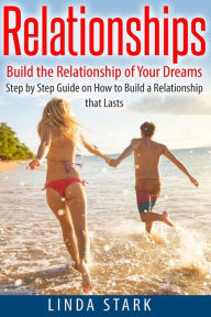 Title: Relationships: Build the Relationship of Your Dreams- Step by Step Guide on How to Build a Relationship that Lasts, Author: Linda Stark