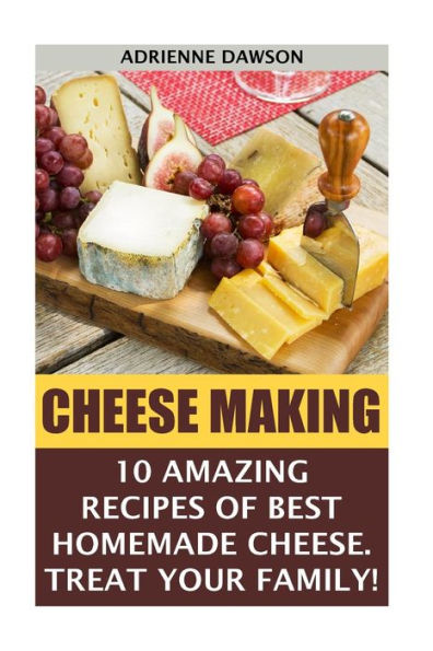 Cheese Making: 10 Amazing Recipes for the Best Homemade Cheese. Treat Your Family!: (Homemade Cheeses, Ricotta, Mozzarella, Milk Mozzarella, Make Brie And Camembert, Cheesemaking, Cheese Recipes)