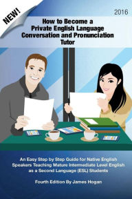 Title: How to Become a Private English Language Conversation and Pronunciation Tutor: An Easy Step by Step Guide for Native English Speakers Teaching Mature Intermediate Level English as a Second Language (ESL) Students, Author: James Hogan